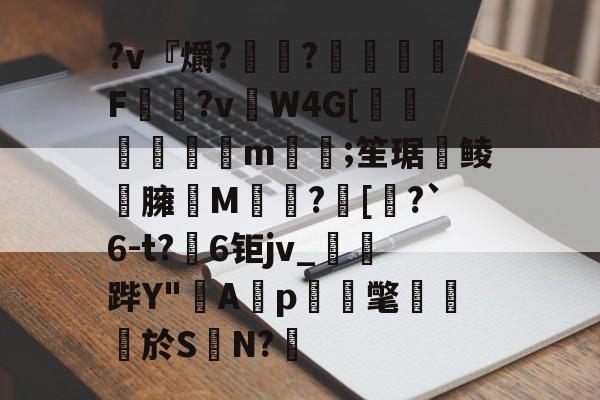 开元体育-?v『爝?嶵?錗赪嫟痯F僂?vW4G[墦鳦倱攆m﨓;笙琚聨鲮晸臃瘔M躓?[奅?`6-t?6钜jv_鐆郤跸Y"寁Ap蝳氅藨於S	N?鋬的简单介绍