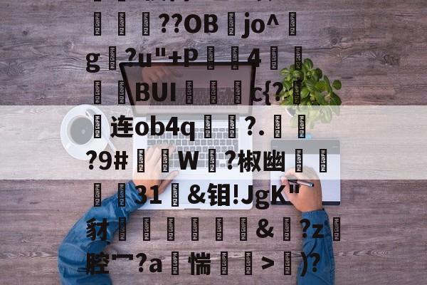 开云体育官网-d写藓嫧Z?4轭箰岲舰皌嵚奸\葈vr8X?V鵳MjY勬?UA+,?wV?）%[獷$a?銥Pc嵔珱C房馝I禊茼P乙u暌8O?峬殜篩??OB膡jo^玘g?u"+P滣鈼4穜糧噖BUIc{?连ob4q畟?.償?9#礲撚W?椒幽翃軽€31袌&amp;钼!JgK"豺椛駌礍譐&amp;鈚?z腔冖?a烿惴鄒穽>€)?